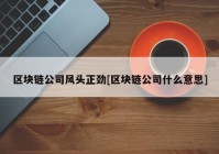 区块链公司风头正劲[区块链公司什么意思]