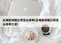 云海区块链公司怎么样啊[云海区块链公司怎么样啊工资]