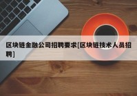 区块链金融公司招聘要求[区块链技术人员招聘]