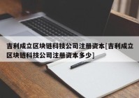 吉利成立区块链科技公司注册资本[吉利成立区块链科技公司注册资本多少]