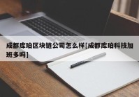 成都库珀区块链公司怎么样[成都库珀科技加班多吗]