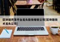 区块链开发平台龙头股有哪些公司[区块链技术龙头公司]