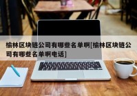 榆林区块链公司有哪些名单啊[榆林区块链公司有哪些名单啊电话]