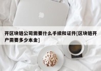 开区块链公司需要什么手续和证件[区块链开户需要多少本金]