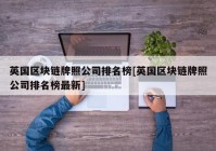 英国区块链牌照公司排名榜[英国区块链牌照公司排名榜最新]